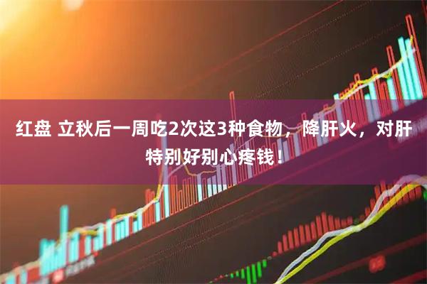 红盘 立秋后一周吃2次这3种食物，降肝火，对肝特别好别心疼钱！