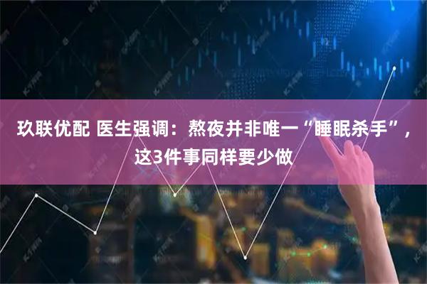 玖联优配 医生强调：熬夜并非唯一“睡眠杀手”，这3件事同样要少做
