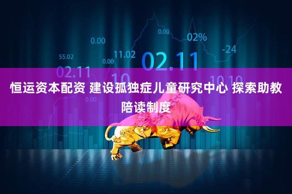 恒运资本配资 建设孤独症儿童研究中心 探索助教陪读制度