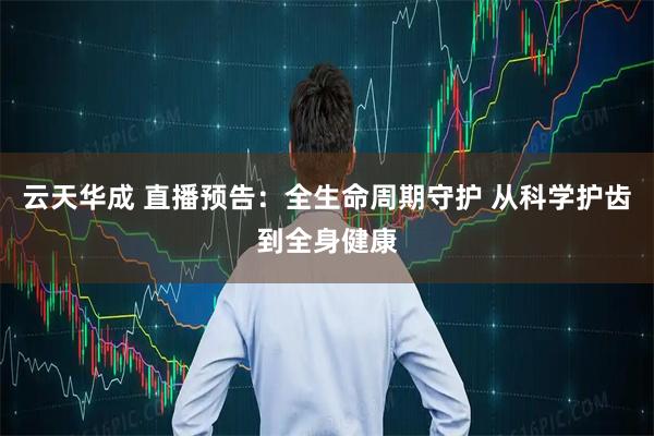 云天华成 直播预告：全生命周期守护 从科学护齿到全身健康