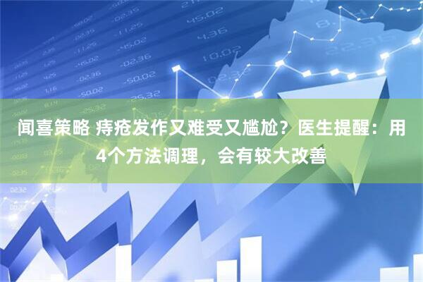 闻喜策略 痔疮发作又难受又尴尬？医生提醒：用4个方法调理，会有较大改善