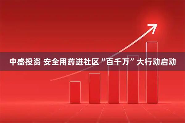 中盛投资 安全用药进社区“百千万”大行动启动