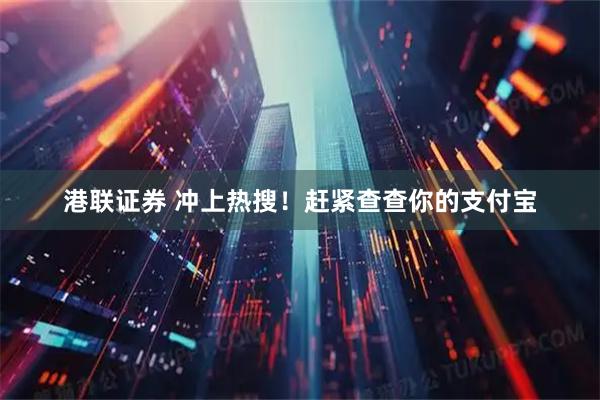 港联证券 冲上热搜！赶紧查查你的支付宝