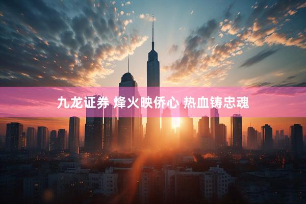 九龙证券 烽火映侨心 热血铸忠魂