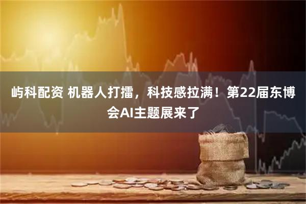 屿科配资 机器人打擂，科技感拉满！第22届东博会AI主题展来了
