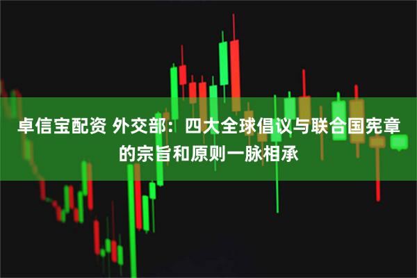 卓信宝配资 外交部：四大全球倡议与联合国宪章的宗旨和原则一脉相承
