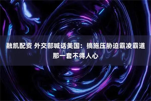 融凯配资 外交部喊话美国：搞施压胁迫霸凌霸道那一套不得人心