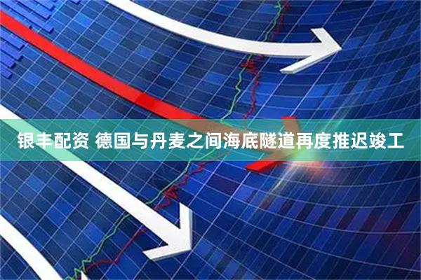 银丰配资 德国与丹麦之间海底隧道再度推迟竣工