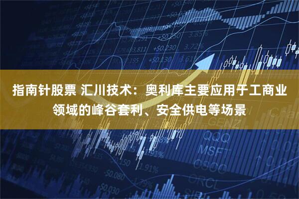 指南针股票 汇川技术：奥利库主要应用于工商业领域的峰谷套利、安全供电等场景