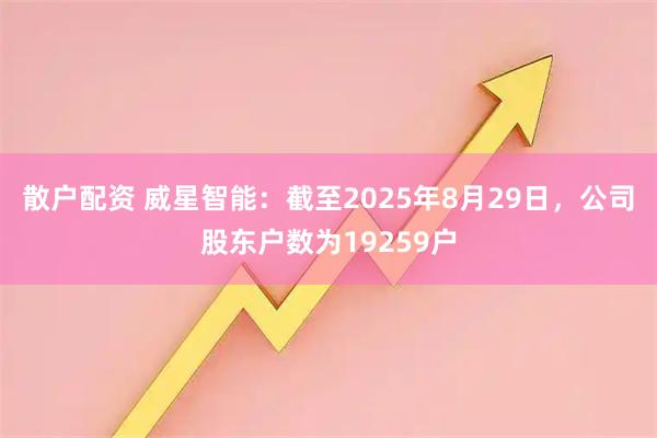 散户配资 威星智能：截至2025年8月29日，公司股东户数为19259户