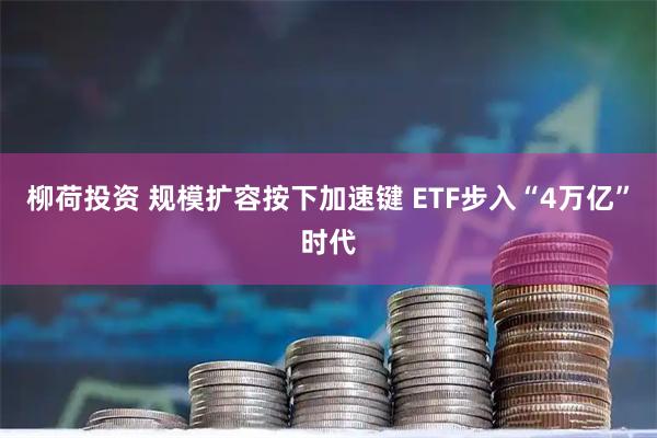 柳荷投资 规模扩容按下加速键 ETF步入“4万亿”时代
