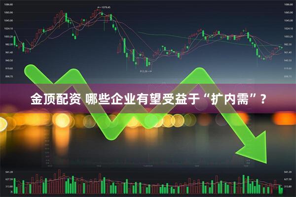 金顶配资 哪些企业有望受益于“扩内需”？