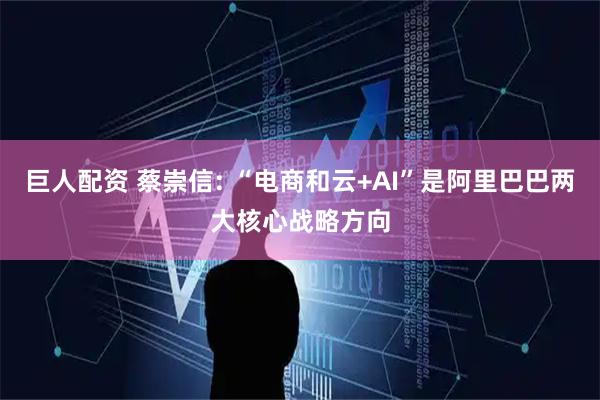 巨人配资 蔡崇信: “电商和云+AI”是阿里巴巴两大核心战略方向