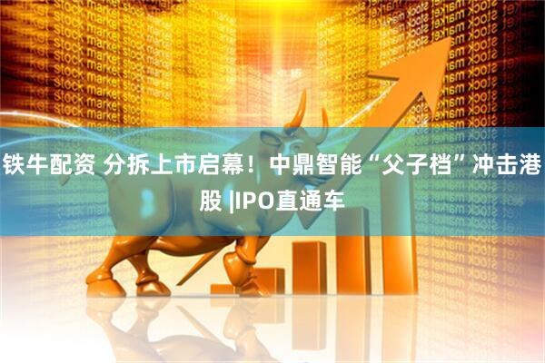 铁牛配资 分拆上市启幕！中鼎智能“父子档”冲击港股 |IPO直通车