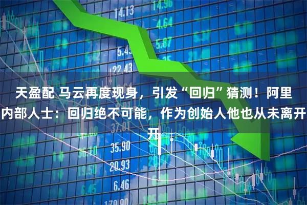 天盈配 马云再度现身，引发“回归”猜测！阿里内部人士：回归绝不可能，作为创始人他也从未离开