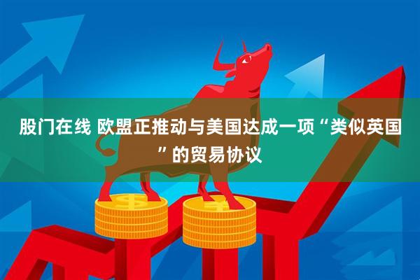 股门在线 欧盟正推动与美国达成一项“类似英国”的贸易协议