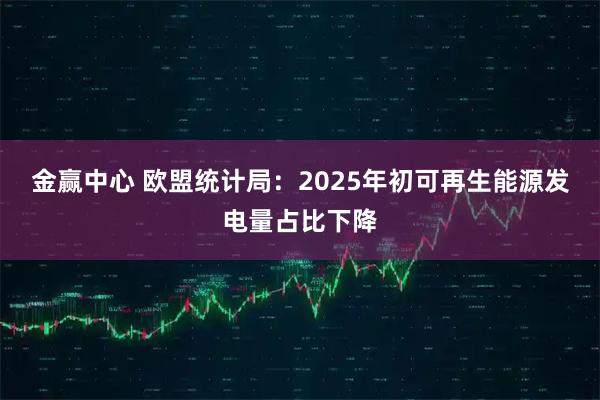 金赢中心 欧盟统计局：2025年初可再生能源发电量占比下降