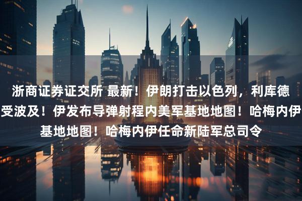 浙商证券证交所 最新！伊朗打击以色列，利库德集团重要人物住所受波及！伊发布导弹射程内美军基地地图！哈梅内伊任命新陆军总司令