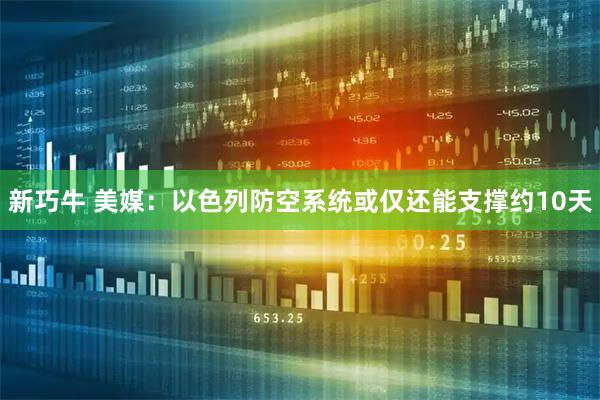 新巧牛 美媒：以色列防空系统或仅还能支撑约10天