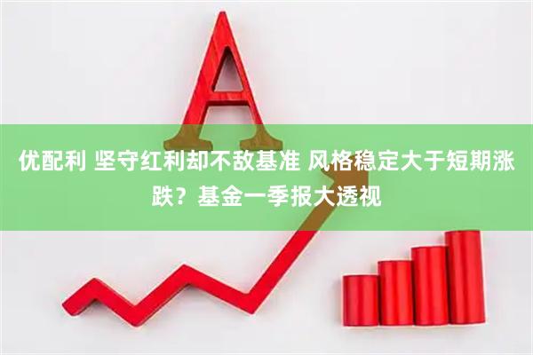 优配利 坚守红利却不敌基准 风格稳定大于短期涨跌？基金一季报大透视