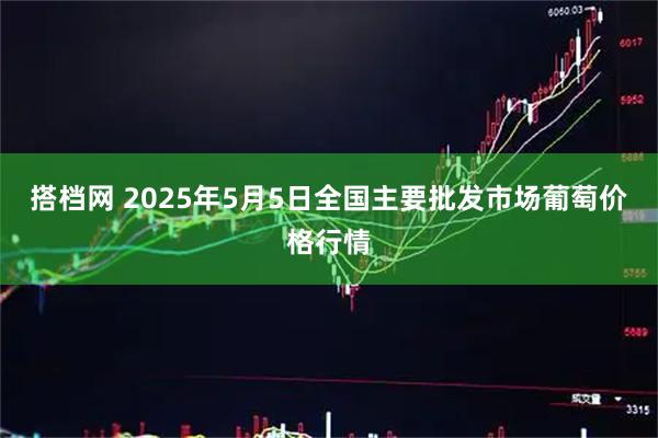 搭档网 2025年5月5日全国主要批发市场葡萄价格行情