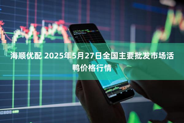 海顺优配 2025年5月27日全国主要批发市场活鸭价格行情