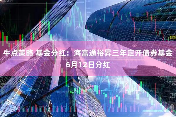 牛点策略 基金分红：海富通裕昇三年定开债券基金6月12日分红