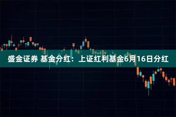 盛金证券 基金分红：上证红利基金6月16日分红