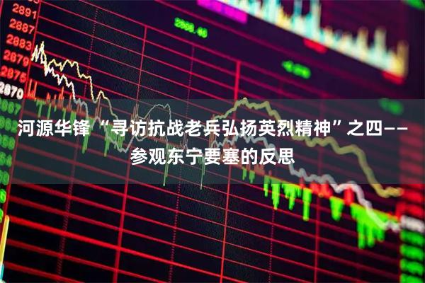 河源华锋 “寻访抗战老兵弘扬英烈精神”之四——参观东宁要塞的反思