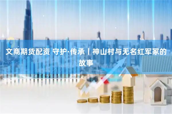 文商期货配资 守护·传承丨神山村与无名红军冢的故事