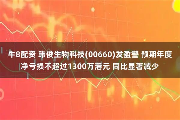 牛8配资 玮俊生物科技(00660)发盈警 预期年度净亏损不超过1300万港元 同比显著减少