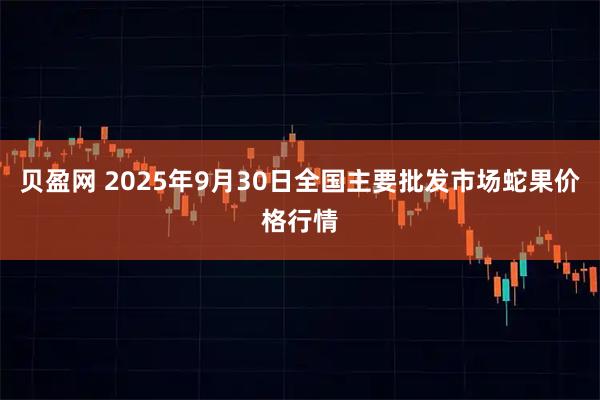 贝盈网 2025年9月30日全国主要批发市场蛇果价格行情