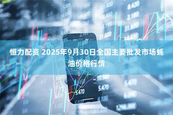 恒力配资 2025年9月30日全国主要批发市场蚝油价格行情