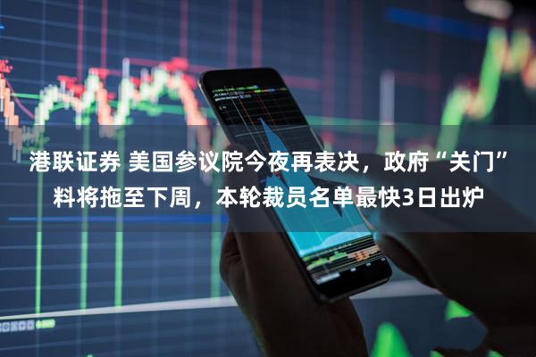 港联证券 美国参议院今夜再表决，政府“关门”料将拖至下周，本轮裁员名单最快3日出炉