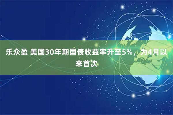 乐众盈 美国30年期国债收益率升至5%，为4月以来首次