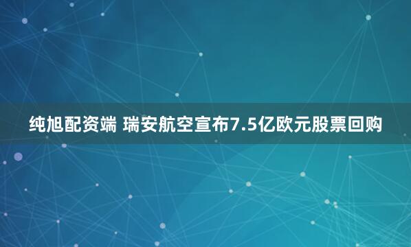 纯旭配资端 瑞安航空宣布7.5亿欧元股票回购