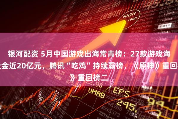 银河配资 5月中国游戏出海常青榜：27款游戏海外吸金近20亿元，腾讯“吃鸡”持续霸榜，《原神》重回榜二
