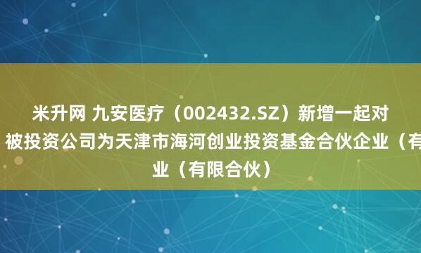 米升网 九安医疗（002432.SZ）新增一起对外投资，被投资公司为天津市海河创业投资基金合伙企业（有限合伙）
