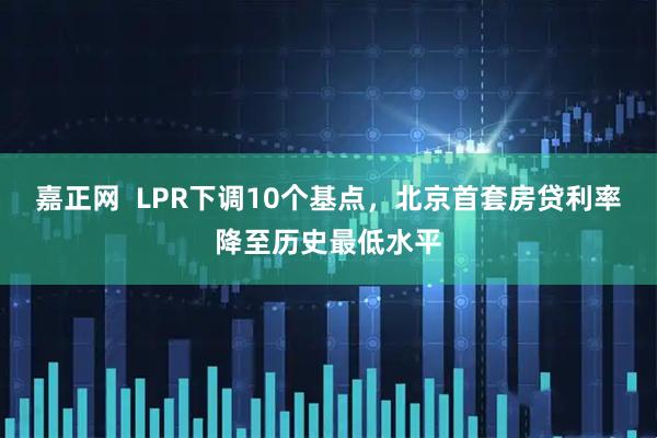 嘉正网  LPR下调10个基点，北京首套房贷利率降至历史最低水平