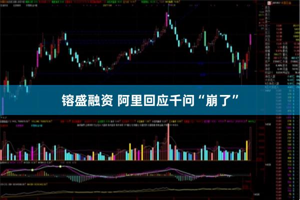 镕盛融资 阿里回应千问“崩了”