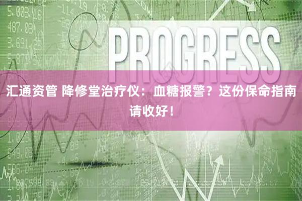 汇通资管 降修堂治疗仪：血糖报警？这份保命指南请收好！
