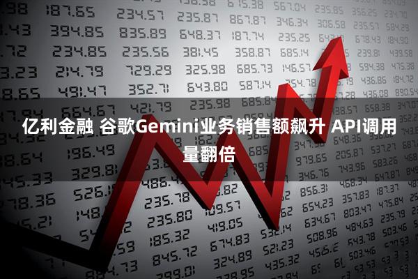 亿利金融 谷歌Gemini业务销售额飙升 API调用量翻倍