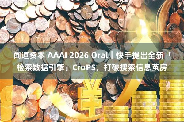 闻道资本 AAAI 2026 Oral｜快手提出全新「检索数据引擎」CroPS，打破搜索信息茧房