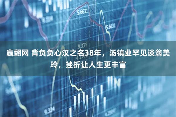 赢翻网 背负负心汉之名38年,汤镇业罕见谈翁美玲,挫折让人生更丰富