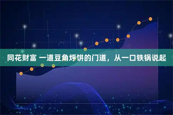 同花财富 一道豆角烀饼的门道，从一口铁锅说起