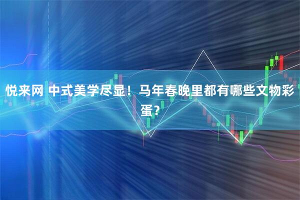 悦来网 中式美学尽显！马年春晚里都有哪些文物彩蛋？