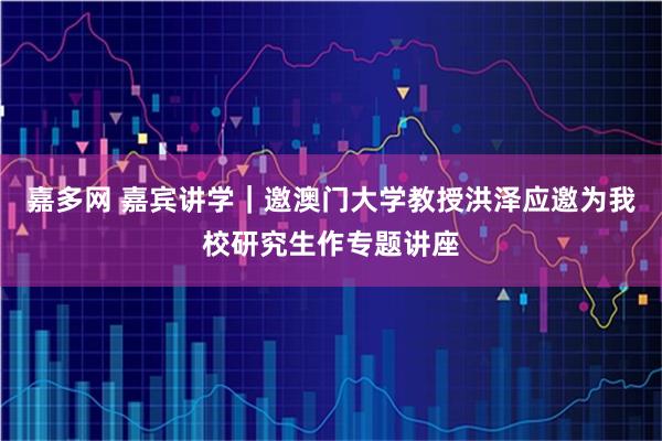嘉多网 嘉宾讲学｜邀澳门大学教授洪泽应邀为我校研究生作专题讲座