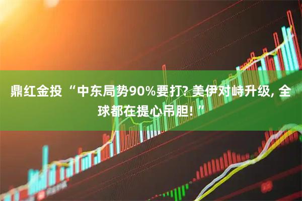 鼎红金投 “中东局势90%要打? 美伊对峙升级, 全球都在提心吊胆! ”