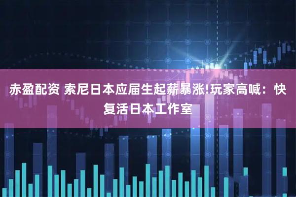 赤盈配资 索尼日本应届生起薪暴涨!玩家高喊:快复活日本工作室