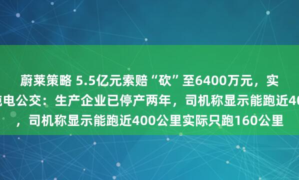 蔚莱策略 5.5亿元索赔“砍”至6400万元,实地探访东莞大面积停运纯电公交:生产企业已停产两年,司机称显示能跑近400公里实际只跑160公里